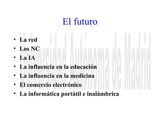 El futuro 
• La red 
• Los NC 
• La IA 
• La influencia en la educación 
• La influencia en la medicina 
• El comercio electrónico 
• La informática portátil e inalámbrica 
