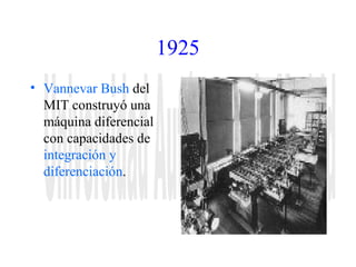 1925 
• Vannevar Bush del 
MIT construyó una 
máquina diferencial 
con capacidades de 
integración y 
diferenciación. 
 