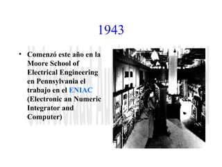 1943 
• Comenzó este año en la 
Moore School of 
Electrical Engineering 
en Pennsylvania el 
trabajo en el ENIAC 
(Electronic an Numeric 
Integrator and 
Computer) 
 
