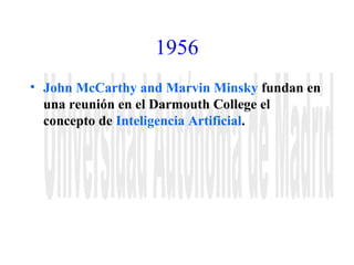 1956 
• John McCarthy and Marvin Minsky fundan en 
una reunión en el Darmouth College el 
concepto de Inteligencia Artificial. 
 