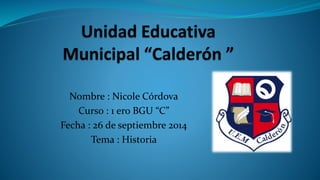 Nombre : Nicole Córdova 
Curso : 1 ero BGU “C” 
Fecha : 26 de septiembre 2014 
Tema : Historia 
 