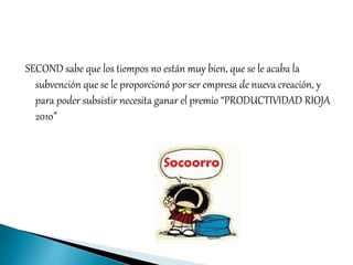 SECOND sabe que los tiempos no están muy bien, que se le acaba la 
subvención que se le proporcionó por ser empresa de nue...