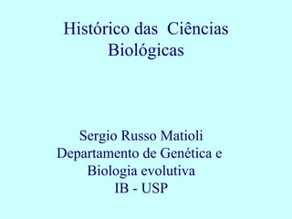 Sergio Russo Matioli
Departamento de Genética e
Biologia evolutiva
IB - USP
Histórico das Ciências
Biológicas
 