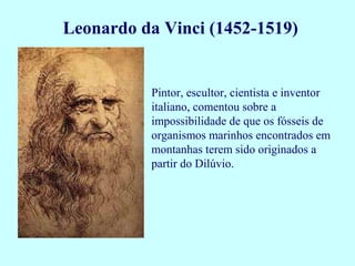 Pintor, escultor, cientista e inventor
italiano, comentou sobre a
impossibilidade de que os fósseis de
organismos marinhos encontrados em
montanhas terem sido originados a
partir do Dilúvio.
Leonardo da Vinci (1452-1519)
 