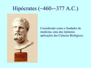 Considerado como o fundador da
medicina, uma das inúmeras
aplicações das Ciências Biológicas.
Hipócrates (~460-~377 A.C.)
 