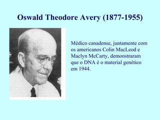 Médico canadense, juntamente com
os americanos Colin MacLeod e
Maclyn McCarty, demonstraram
que o DNA é o material genético
em 1944.
Oswald Theodore Avery (1877-1955)
 