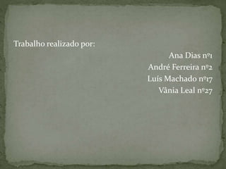 Trabalho realizado por:
Ana Dias nº1
André Ferreira nº2
Luís Machado nº17
Vânia Leal nº27
 