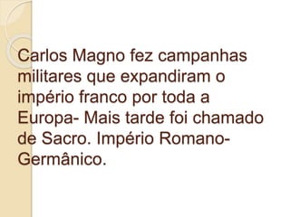 Carlos Magno fez campanhas
militares que expandiram o
império franco por toda a
Europa- Mais tarde foi chamado
de Sacro. Império Romano-
Germânico.
 