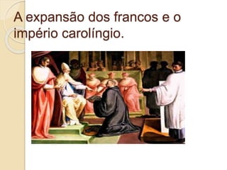 A expansão dos francos e o
império carolíngio.
 