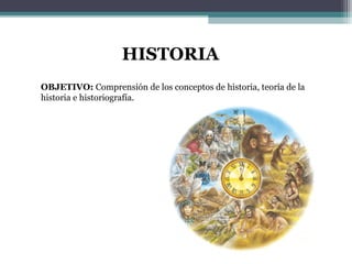 HISTORIA
OBJETIVO: Comprensión de los conceptos de historia, teoría de la
historia e historiografía.
 