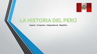 Imperio – Conquista – Independencia - República
 
