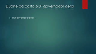 Duarte da costa o 3° governador geral
 O 2° governador geral
 