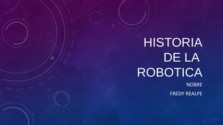 HISTORIA
DE LA
ROBOTICA
NOBRE
FREDY REALPE
 
