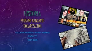 HISTORIA
FERIADO BANCARIO
DOLARIZACION
ESCOBAR ANDRADE WENDY VANESA
2 BGU “5”
2014-2015
 