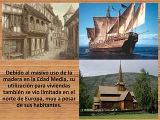 Debido al masivo uso de la
madera en la Edad Media, su
utilización para viviendas
también se vio limitada en el
norte de Europa, muy a pesar
de sus habitantes.
 
