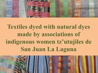 Textiles dyed with natural dyes
made by associations of
indigenous women tz’utujiles de
San Juan La Laguna
 