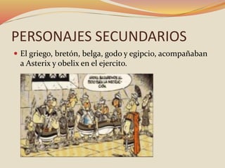 PERSONAJES SECUNDARIOS
 El griego, bretón, belga, godo y egipcio, acompañaban
a Asterix y obelix en el ejercito.
 