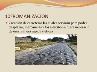 10ºROMANIZACION
 Creación de carreteras las cuales servirán para poder
desplazar, mercancías y los ejércitos si fuera necesario
de una manera rápida y eficaz
 