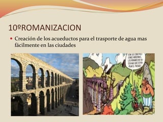 10ºROMANIZACION
 Creación de los acueductos para el trasporte de agua mas
fácilmente en las ciudades
 