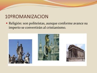 10ºROMANIZACION
 Religión: son politeístas, aunque conforme avance su
imperio se convertirán al cristianismo.
 