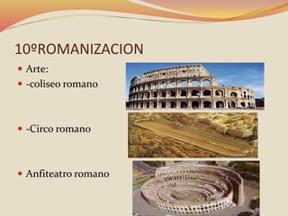 10ºROMANIZACION
 Arte:
 -coliseo romano
 -Circo romano
 Anfiteatro romano
 