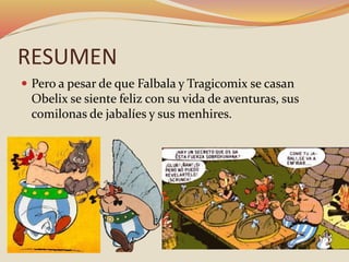 RESUMEN
 Pero a pesar de que Falbala y Tragicomix se casan
Obelix se siente feliz con su vida de aventuras, sus
comilonas de jabalíes y sus menhires.
 