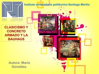 CLASICISMO Y
CONCRETO
ARMADO Y LA
BAUHAUS
Autora: María
González.
Instituto universitario politécnico Santiago Mariño
 