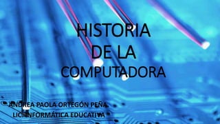 HISTORIA
DE LA
COMPUTADORA
ANDREA PAOLA ORTEGÓN PEÑA.
LIC. INFORMÁTICA EDUCATIVA
 