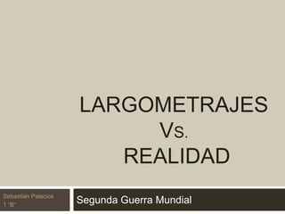 LARGOMETRAJES
VS.
REALIDAD
Segunda Guerra MundialSebastián Palacios
1 “B”
 