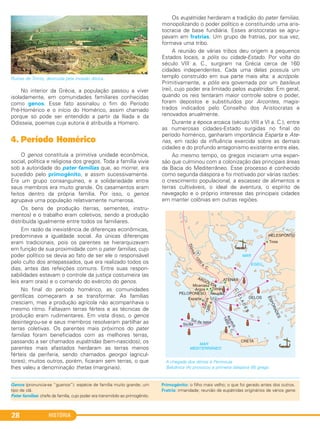 HISTÓRIA28
Ruínas de Tirinto, destruída pela invasão dórica.
No interior da Grécia, a população passou a viver
isoladamente, em comunidades familiares conhecidas
como genos. Esse fato assinalou o fim do Período
Pré-Homérico e o início do Homérico, assim chamado
porque só pode ser entendido a partir da Ilíada e da
Odisseia, poemas cuja autoria é atribuída a Homero.
4. Período Homérico
O genos constituía a primitiva unidade econômica,
social, política e religiosa dos gregos. Toda a família vivia
sob a autoridade do pater familias que, ao morrer, era
sucedido pelo primogênito, e assim sucessivamente.
Era um grupo consanguíneo, e a solidariedade entre
seus membros era muito grande. Os casamentos eram
feitos dentro da própria família. Por isso, o genos
agrupava uma população relativamente numerosa.
Os bens de produção (terras, sementes, instru-
mentos) e o trabalho eram coletivos, sendo a produção
distribuída igualmente entre todos os familiares.
Em razão da inexistência de diferenças econômicas,
predominava a igualdade social. As únicas diferenças
eram tradicionais, pois os parentes se hierarquizavam
em função de sua proximidade com o pater familias, cujo
poder político se devia ao fato de ser ele o responsável
pelo culto dos antepassados, que era realizado todos os
dias, antes das refeições comuns. Entre suas respon-
sabilidades estavam o controle da justiça costumeira (as
leis eram orais) e o comando do exército do genos.
No final do período homérico, as comunidades
gentílicas começaram a se transformar. As famílias
cresciam, mas a produção agrícola não acompanhava o
mesmo ritmo. Faltavam terras férteis e as técnicas de
produção eram rudimentares. Em vista disso, o genos
desintegrou-se e seus membros resolveram partilhar as
terras coletivas. Os parentes mais próximos do pater
familias foram beneficiados com as melhores terras,
passando a ser chamados eupátridas (bem-nascidos); os
parentes mais afastados herdaram as terras menos
férteis da periferia, sendo chamados georgoi (agricul-
tores); muitos outros, porém, ficaram sem terras, o que
lhes valeu a denominação thetas (marginais).
Os eupátridas herdaram a tradição do pater familias,
monopolizando o poder político e constituindo uma aris-
tocracia de base fundiária. Esses aristocratas se agru-
pavam em fratrias. Um grupo de fratrias, por sua vez,
formava uma tribo.
A reunião de várias tribos deu origem a pequenos
Estados locais, a pólis ou cidade-Estado. Por volta do
século VIII a. C., surgiram na Grécia cerca de 160
cidades independentes. Cada uma delas possuía um
templo construído em sua parte mais alta: a acrópole.
Primitivamente, a pólis era governada por um basileus
(rei), cujo poder era limitado pelos eupátridas. Em geral,
quando os reis tentaram maior controle sobre o poder,
foram depostos e substituídos por Arcontes, magis-
trados indicados pelo Conselho dos Aristocratas e
renovados anualmente.
Durante a época arcaica (século VIII a VI a. C.), entre
as numerosas cidades-Estado surgidas no final do
período homérico, ganharam importância Esparta e Ate-
nas, em razão da influência exercida sobre as demais
cidades e do profundo antagonismo existente entre elas.
Ao mesmo tempo, os gregos iniciaram uma expan-
são que culminou com a colonização das principais áreas
da Bacia do Mediterrâneo. Esse processo é conhecido
como segunda diáspora e foi motivado por várias razões:
o crescimento populacional, a escassez de alimentos e
terras cultiváveis, o ideal de aventura, o espírito de
navegação e o próprio interesse das principais cidades
em manter colônias em outras regiões.
A chegada dos dórios à Península
Balcânica (A) provocou a primeira diáspora (B) grega.
Genos (pronuncia-se “guenos”): espécie de família muito grande; um
tipo de clã.
Pater familias: chefe de família, cujo poder era transmitido ao primogênito.
Primogênito: o filho mais velho; o que foi gerado antes dos outros.
Fratria: irmandade; reunião de eupátridas originários de vários gene.
C1_1A_PROF_Hist_2013_Lis 04/10/12 09:40 Página 28
 