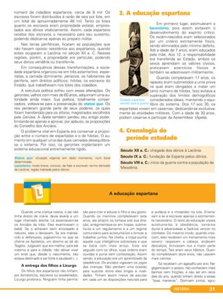 número de cidadãos espartanos: cerca de 8 mil. Os
escravos foram distribuídos à razão de seis por lote, em
um total de aproximadamente 48 mil. Tanto os lotes
quanto os escravos eram propriedade estatal, empres-
tados aos dórios vitaliciamente. Assim, cada espartano
recebia dos escravos o necessário para seu sustento,
podendo dedicar-se apenas ao preparo militar.
Nas terras periféricas, ficaram as populações que
não haviam oposto resistência aos espartanos, quando
estes ocuparam a Lacônia no século XII a. C. Nessas
regiões, porém, a propriedade era particular, podendo
seus donos vendê-la ou transferi-la.
Em consequência dessas transformações, a socie-
dade espartana organizou-se em três estamentos: espar-
tíatas, a camada dominante; periecos, os habitantes de
periferia, sem direitos políticos; hilotas, os escravos do
Estado, que trabalhavam nos lotes dos cidadãos.
A estrutura política sofreu com essas alterações. Os
gerontes, velhos com mais de 60 anos, adquiriram uma au-
toridade ainda maior. Sua política, totalmente conser-
vadora, voltava-se para a preservação do status quo. Os
reis perderam grande parte de seus poderes, os quais
foram transferidos para os éforos, magistrados escolhidos
pela Gerúsia. A Ápela também perdeu seu antigo poder,
limitando-se apenas a aprovar, por aplauso, as proposições
do Conselho dos Anciãos.
O problema vital em Esparta era conservar a propor-
ção entre o número de espartíatas e o de hilotas. O au-
mento em qualquer uma das duas camadas desequilibra-
va o sistema. Por isso, os gerontes implantaram um
sistema educacional extremamente rígido.
3. A educação espartana
Em primeiro lugar, estimularam o
laconismo, pois assim evitavam o
desenvolvimento do espírito crítico.
Os recém-nascidos eram selecionados
por um critério estritamente físico,
sendo eliminados pelo mínimo defeito.
Até a idade de 7 anos, eram educados
pela mãe. Aos 12, a responsabilidade
era transferida ao Estado; ambos os
sexos aprendiam os valores cívicos,
praticavam exercícios físicos e
também se adestravam militarmente.
Quando completavam 17 anos, os
rapazes eram submetidos a uma prova
na qual eram obrigados a matar um
certo número de hilotas. Isso evitava a
superação dos limites demográficos
considerados ideais, mantendo o equi-
líbrio do sistema. Dos 17 aos 30, os
espartíatas viviam em casernas, dedicando-se exclusiva-
mente às atividades militares. Com a idade de 30 anos,
podiam casar-se e participar da Assembleia (Ápela).
4. Cronologia do
período estudado
Soldado espartano
vestido para a guerra.
Século XII a. C.: chegada dos dórios à Lacônia.
Século IX a. C.: fundação de Esparta pelos dórios.
Século VIII a. C.: início da guerra contra a população da
Messênia.
HISTÓRIA 31
Status quo: situação vigente em dado momento, num local
determinado.
Laconismo: modo breve, conciso, de falar e escrever; termo derivado
da Lacônia, região habitada pelos dórios.
Quando uma criança nascia, o pai não
tinha direito de criá-la: devia levá-la a um
lugar chamado lesche. Lá assentavam-se
os Anciãos da tribo. Eles examinavam o
bebê. Se o achavam bem encorpado e
robusto, eles o deixavam. Se era malnas-
cido e defeituoso, jogavam-no no que se
chama os Apotetos, um abismo ao pé do
Taigeto. Julgavam que era melhor, para ele
mesmo e para a cidade, não deixar viver
um ente que, desde o nascimento, não
estava destinado a ser forte e saudável (...).
A entrega dos filhos a Licurgo
Os filhos dos espartanos não tinham,
por domésticos, escravos ou assalariados.
Licurgo proibira-o. Ninguém tinha permis-
são para criar e educar o filho a seu gosto.
Quando os meninos completavam sete
anos, ele próprio os tomava sob sua dire-
ção, arregimentava-os em tropas, subme-
tia-os a um regulamento e a um regime
comunitário para acostumá-los a brincar e
trabalhar juntos. Na chefia, a tropa punha
aquele cuja inteligência sobressaía e que
se batia com mais arrojo. Este era
seguido com os olhos, suas ordens eram
ouvidas e punia sem contestação. Assim
sendo, a educação era um aprendizado da
obediência. Os anciãos vigiavam os jogos
das crianças. Não perdiam uma ocasião
para suscitar entre eles brigas e rivali-
dades. Tinham assim meios de escutar
em cada um as disposições naturais para
a audácia e a intrepidez na luta. Ensina-
vam a ler e escrever apenas o estritamen-
te necessário. O resto da educação visava
acostumá-los à obediência, torná-los
duros à adversidade e fazê-los vencer no
combate. Do mesmo modo, quando cres-
ciam, eles recebiam um treinamento mais
severo: raspavam a cabeça, andavam
descalços, brincavam nus a maior parte
do tempo. Tais eram seus hábitos. Quan-
do completavam doze anos, não usavam
mais camisa.
Só recebiam um agasalho por ano. Ne-
gligenciavam o asseio, não conheciam mais
banhos nem fricções, a não ser em raros
dias do ano, quando tinham direito a essas
“boas maneiras”. Dormiam juntos, agru-
A educação espartana
C1_1A_PROF_Hist_2013_Lis 04/10/12 09:40 Página 31
 