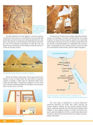 HISTÓRIA68
Templo de
Amon,
Carnac.
Relevo mostrando o
rei Assurbanipal caçan-
do um leão, o que era
considerado um ato
religioso e simbólico
pelos assírios.
Quando falamos em arte egípcia, o primeiro pensa-
mento que nos ocorre é a arquitetura monumental das
pirâmides, que teve início com a famosa pirâmide em de-
graus de Saccara, construída pelo faraó Djoser, até atin-
gir sua forma clássica encontrada no Vale de Gizé, da
qual a mais importante é a de Quéops, faraó da quarta di-
nastia do Antigo Império.
As pirâmides de Gizé: Miquerinos, Quéfren e Quéops.
Muito já se falou sobre elas, mas o que poucos per-
cebem é que na maior parte de sua história, enquanto
império unificado, o Egito não se interessou pela cons-
trução de pirâmides. A arquitetura egípcia é muito mais
rica, incluindo desde esfinges até templos monumentais,
como os de Luxor e Carnac.
Corte esquemático de uma mastaba.
A arquitetura funerária dos antigos egípcios também
incluía as mastabas, túmulos característicos do Antigo
Império. Na fase do Novo Império, porém, em razão dos
constantes roubos de túmulos, os faraós contentaram-se
em perder a grandiosidade e a majestade das constru-
ções, resignando-se em mandar construir seus túmulos
em escavações subterrâneas, denominadas hipogeus.
O Egito, localizado no nordeste da África, considerado uma
“dádiva” do Rio Nilo pelo historiador grego Heródoto de Halicarnasso.
Por outro lado, a estatuária e a pintura desenvol-
veram-se bastante ao longo dos vários séculos da
história egípcia. Apesar de sua postura quase sempre
rígida, seguindo padrões de representação ditados pela
religião, a arte egípcia chegou a atingir momentos em
que a representação de animais, e sobretudo dos rostos
humanos, demonstrava grande técnica, aliada à preocu-
pação naturalista.
C1_1A_PROF_Hist_2013_Lis 04/10/12 09:41 Página 68
 