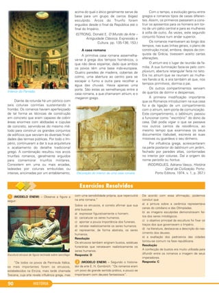 HISTÓRIA90
Interior do Panteão.
Diante da rotunda há um pórtico com
seis colunas coríntias sustentando o
frontão. Os romanos haviam aperfeiçoado
de tal forma as técnicas de construção
em concreto que eram capazes de cobrir
áreas enormes com abóbadas e cúpulas
de concreto, servindo-se do mesmo mé-
todo para construir os grandes conjuntos
de edifícios que serviam às diversas finali-
dades das termas públicas. Por todo o Im-
pério, continuaram a dar à sua arquitetura
o acabamento do detalhe tradicional
grego. A combinação resultou nos arcos
triunfais romanos, geralmente erguidos
para comemorar triunfos militares.
Consistem em uma ou mais arcadas,
ladeadas por colunas embutidas ou
inteiras, encimadas por um entablamento,
acima do qual o ático geralmente serve de
base para um grupo de carros (bigas)
esculpido. Arcos do Triunfo foram
erguidos desde o final da República até o
final do Império.
(STRONG, Donald E. O Mundo da Arte –
Antiguidade Clássica. Expressão e
Cultura. pp. 135-136; 153.)
A casa romana
A primitiva casa romana assemelha-
va-se à grega dos tempos homéricos, o
que não deve espantar, dado que ambos
os povos têm uma base indo-europeia.
Quatro paredes de madeira, cobertas de
colmo, uma abertura ao centro para se
escapar o fumo e outra para recolher a
água das chuvas. Havia apenas uma
porta. São estas as semelhanças entre a
casa romana, a que chamaram atrium, e o
megaron grego.
Decoração do interior de uma casa romana.
Com o tempo, a evolução gerou entre
gregos e romanos tipos de casas diferen-
tes. Assim, os primeiros passaram a cons-
truir os aposentos para os homens em tor-
no de um pátio central e para as mulheres
à volta de outro. Às vezes, este segundo
conjunto ficava num andar superior.
Os romanos mantiveram ao longo dos
tempos, nas suas linhas gerais, o plano de
construção inicial, embora, depois da con-
quista da Grécia, tivessem aceito certas
alterações.
O atrium era o lugar de reunião da fa-
mília. A sua iluminação fazia-se pelo com-
pluvium, abertura retangular feita no teto.
Era no atrium que se reuniam as mulhe-
res fiando a lã, e era também ali que, nos
tempos primitivos, dormia o pai.
Os outros compartimentos serviam
de quartos de dormir e despensas.
A primeira modificação importante
que os Romanos introduziram na sua casa
foi a da ligação de um compartimento
com o atrium, sem porta de comunicação.
Este compartimento, o tablinium, passou
a funcionar como “escritório” do dono da
casa. Dali podia vigiar o que se passava
nos outros cantos da residência, ao
mesmo tempo que examinava os seus
documentos (tabulae), escrevia as suas
missivas ou guardava o seu dinheiro.
Por influência grega, acrescentaram
na parte posterior do tablinium um jardim,
fechado por paredes altas, contornadas
no interior por colunas. Daí a origem do
nome peristilo ou hortus.
(RODRIGUES, Adriano Vasco. História
Geral da Civilização. Porto:
Porto Editora, 1974. v. 1, p. 357.)
1 (MODELO ENEM) – Observe a figura a
seguir:
Escultura etrusca de figura reclinada sobre sarcófago.
“De todos os povos da Península Itálica,
os mais importantes foram os etruscos,
estabelecidos na Etrúria, mais tarde chamada
Toscana, cuja arte revela influência grega, mas
com uma sensibilidade própria, que repercutirá
na arte romana.”
Sobre os etruscos, é correto afirmar que sua
arte buscava
a) expressar figurativamente o homem.
b) caricaturar os seres humanos.
c) apontar a pouca importância dos funerais.
d) retratar realisticamente os seres humanos.
e) representar, de forma abstrata, os seres
humanos.
Resolução
Os etruscos também erigiram bustos, estátuas
funerárias que retratavam realisticamente os
seres humanos.
Resposta: D
2 (MODELO ENEM) – Segundo o historia-
dor da arte E. H. Gombrich: “Os romanos eram
um povo de grande sentido prático, e pouco se
importavam com deuses fantasiosos”.
De acordo com essa afirmação, podemos
concluir que
a) a pintura sobre a cerâmica representava
cenas do cotidiano e das Olimpíadas.
b) as imagens esculpidas demonstravam fei-
tos dos seres mitológicos.
c) o objetivo principal da escultura foi fixar os
traços dos que governavam o Império.
d) na literatura, destaca-se a descrição do nas-
cimento dos deuses.
e) a exaltação dos padroeiros das cidades
tornou-se comum na fase republicana.
Resolução
A confecção de bustos era muito utilizada para
difundir entre os romanos a imagem de seus
imperadores.
Resposta: C
C1_1A_PROF_Hist_2013_Lis 04/10/12 09:41 Página 90
 