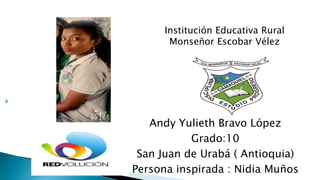 
Institución Educativa Rural
Monseñor Escobar Vélez
Andy Yulieth Bravo López
Grado:10
San Juan de Urabá ( Antioquia)
Persona inspirada : Nidia Muños
 