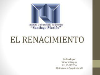 EL RENACIMIENTO
Realizadopor:
VíctorVelásquez
C.I.:25.877.896
HistoriadelaArquitecturaII
 