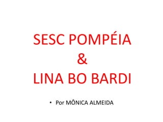 SESC POMPÉIA
&
LINA BO BARDI
• Por MÔNICA ALMEIDA
 