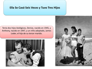 Ella Se Casó Seis Veces y Tuvo Tres Hijos
Tenía dos hijos biológicos, Denise, nacido en 1945, y
Anthony, nacido en 1947, y un niño adoptado, James
Loder, el hijo de su tercer marido.
 