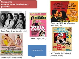 Filmografía
Actuó en las en las siguientes
películas:
Boom Town (Fruto dorado, 1940)
Come Live With Me (No puedo
vivir sin ti, 1941
White Cargo (1942)
The Female Animal (1958)
My Favorite Spy (Mi espía
favorita, 1951)
ENTRE OTRAS
 