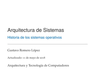 Arquitectura de Sistemas
Historia de los sistemas operativos
Gustavo Romero López
Actualizado: 11 de mayo de 2018
Arquitectura y Tecnología de Computadores
 