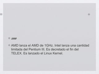 2000
AMD lanza el AMD de 1GHz. Intel lanza una cantidad
limitada del Pentium III. Es decretado el fin del
TELEX. Es lanzado el Linux Kernel.
 