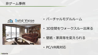 • バーチャルモデルルーム
• 3D空間をウォークスルー出来る
• 壁紙・家具等を変えられる
• PC/VR両対応
非ゲーム事例
 
