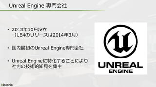 Unreal Engine 専門会社
• 2013年10月設立
（UE4のリリースは2014年3月）
• 国内最初のUnreal Engine専門会社
• Unreal Engineに特化することにより
社内の技術的知見を集中
 
