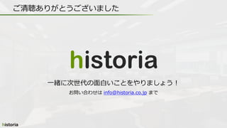 ご清聴ありがとうございました
お問い合わせは info@historia.co.jp まで
一緒に次世代の面白いことをやりましょう！
 