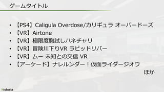 • 【PS4】Caligula Overdose/カリギュラ オーバードーズ
• 【VR】Airtone
• 【VR】極限度胸試しハネチャリ
• 【VR】冒険川下りVR ラピッドリバー
• 【VR】ムー 未知との交信 VR
• 【アーケード】ナレルンダー！仮面ライダージオウ
ほか
ゲームタイトル
 