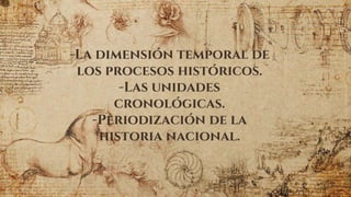 -La dimensión temporal de
los procesos históricos.
-Las unidades
cronológicas.
-Periodización de la
historia nacional.
 