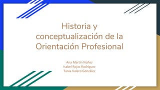 Historia y
conceptualización de la
Orientación Profesional
Ana Martín Núñez
Isabel Rojas Rodríguez
Tania Valero González
 