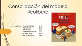 Consolidación del modelo
Neoliberal
Integrantes: -Yenifer Garrido (11)
-Katia Neira (17)
-Paula Ruiz (25)
-Estefanía Vásquez (35)
-Natalia Vera (37)
-Jaime Verdugo (38)
 
