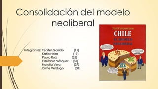 Consolidación del modelo
neoliberal
Integrantes: Yenifer Garrido (11)
Katia Neira (17)
Paula Ruiz (25)
Estefanía Vásquez (35)
Natalia Vera (37)
Jaime Verdugo (38)
 