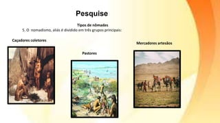 Tipos de nômades
5. O nomadismo, aliás é dividido em três grupos principais:
Caçadores coletores
Pastores
Mercadores artesãos
Pesquise
 