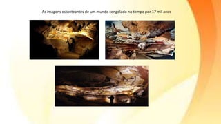 As imagens estonteantes de um mundo congelado no tempo por 17 mil anos
 